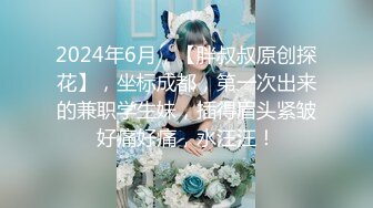 2024年6月，【胖叔叔原创探花】，坐标成都，第一次出来的兼职学生妹，插得眉头紧皱好痛好痛，水汪汪！