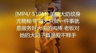 [MP4/ 510M] 美貌大奶纹身尤物秘书 每天只做一件事就是服务好大哥的肉棒 老板对她的大奶子真是爱不释手