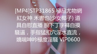 [MP4]STP31865 極品尤物網紅女神 禾書也(少女椰子) 道具自慰直播 脫下丁字褲自摸騷逼，手指猛扣穴淫水直流，嬌喘呻吟極度淫騷 VIP0600