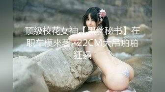 顶级校花女神【黑丝秘书】在职车模來著~22CM大吊啪啪狂操