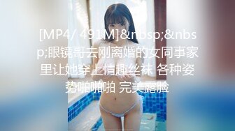 [MP4/ 491M]&nbsp;&nbsp;眼镜哥去刚离婚的女同事家里让她穿上情趣丝袜 各种姿势啪啪啪 完美露脸