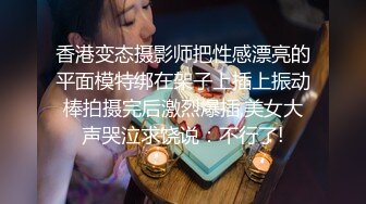 香港变态摄影师把性感漂亮的平面模特绑在架子上插上振动棒拍摄完后激烈爆插,美女大声哭泣求饶说：不行了!