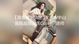 【黑客破解流出】??TW中山医院超级淫荡Coser护理师