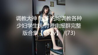 调教大神 七爷 约炮调教各种少妇学生妹 付费电报群完整版合集【252v】   (73)