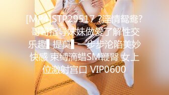 [MP4]STP29517 ?淫情鸳鸯? 哥哥指导妹妹做爱了解性交乐趣▌提莫▌一步步沦陷美妙快感 束缚滴蜡SM鞭臀 女上位激射宫口 VIP0600