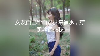 女友自己给自己抹幸福水，穿黑丝诱惑我