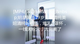 [MP4/ 859M]&nbsp;&nbsp;明星颜值19岁无敌清纯美妞清纯长相，，爆乳D罩杯，一线天粉穴，太完美了