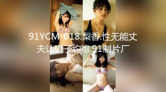 91YCM-018.梨香.性无能丈夫让妻子约炮.91制片厂