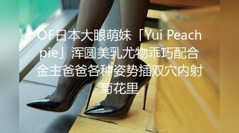 OF日本大眼萌妹「Yui Peachpie」浑圆美乳尤物乖巧配合金主爸爸各种姿势插双穴内射菊花里