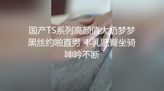 国产TS系列高颜值大奶梦梦黑丝约啪直男 丰乳肥臀坐骑呻吟不断