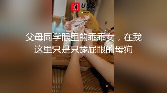 父母同学眼里的乖乖女，在我这里只是只舔屁眼的母狗