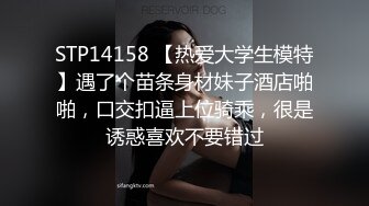 STP14158 【热爱大学生模特】遇了个苗条身材妹子酒店啪啪，口交扣逼上位骑乘，很是诱惑喜欢不要错过