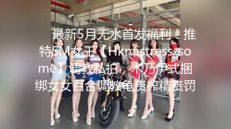 ❤️最新5月无水首发福利！推特SM女王【Hkmistress_some】调教私拍，木乃伊式捆绑女女百合调教龟责榨精责罚