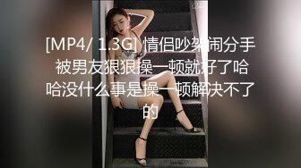 [MP4/ 1.3G] 情侣吵架闹分手 被男友狠狠操一顿就好了哈哈没什么事是操一顿解决不了的