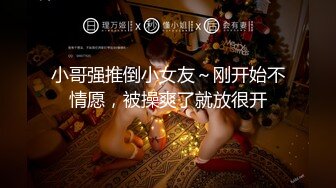 小哥强推倒小女友～刚开始不情愿，被操爽了就放很开