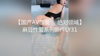 【国产AV首发❤️绝对领域】麻豆性爱系列新作LY31