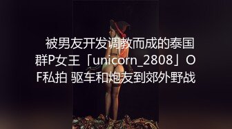 ✨被男友开发调教而成的泰国群P女王「unicorn_2808」OF私拍 驱车和炮友到郊外野战