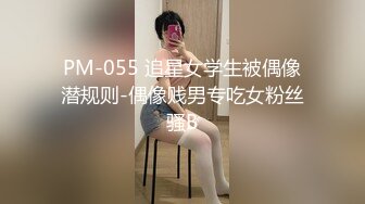 PM-055 追星女学生被偶像潜规则-偶像贱男专吃女粉丝骚B