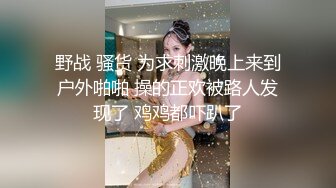 野战 骚货 为求刺激晚上来到户外啪啪 操的正欢被路人发现了 鸡鸡都吓趴了