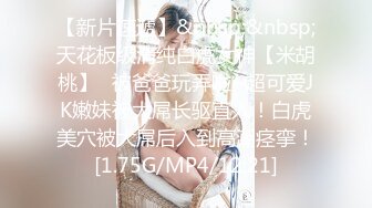 【新片速遞】&nbsp;&nbsp;天花板级清纯白虎女神【米胡桃】✅被爸爸玩弄啦~超可爱JK嫩妹被大屌长驱直入！白虎美穴被大屌后入到高潮痉挛！[1.75G/MP4/12:21]