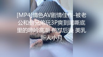 [MP4]情色AV剧情佳作-被老公和他兄弟玩3P爽到竭嘶底里的呻吟高潮 前怼后操 美乳新人小月