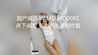 国产麻豆AV MD MD0081 床下闺蜜 变态室友强制作爱 艾秋