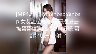 [MP4/ 143M]&nbsp;&nbsp;女友上位啪啪 哥哥插进去 被哥哥填满的感觉真舒服 哥哥好厉害 我射了