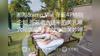 湘湘&amp;Vivi 圣诞4P特别企划 圣诞老人送来的美乳嫩穴彻底咸湿 实战尤物美妙呻吟