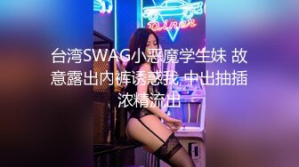 台湾SWAG小恶魔学生妹 故意露出內裤诱惑我 中出抽插浓精流出