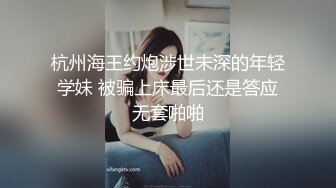 杭州海王约炮涉世未深的年轻学妹 被骗上床最后还是答应无套啪啪