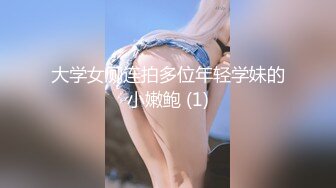 大学女厕连拍多位年轻学妹的小嫩鲍 (1)