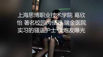 上海思博职业技术学院 葛欣怡 著名校园肉便器 瑞金医院实习的骚逼护士 遭炮友曝光！