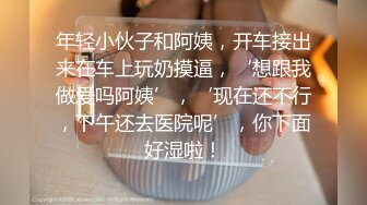 年轻小伙子和阿姨，开车接出来在车上玩奶摸逼，‘想跟我做爱吗阿姨’，‘现在还不行，下午还去医院呢’，你下面好湿啦！