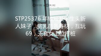 STP25376 年轻短发学生头新人妹子，贫乳苗条身材，互玩69，无套女上位打桩