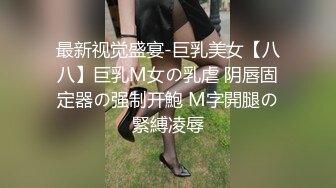 最新视觉盛宴-巨乳美女【八八】巨乳M女の乳虐 阴唇固定器の强制开鮑 M字開腿の緊縛凌辱