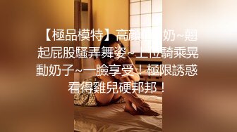 【極品模特】高顔值G奶~翹起屁股騷弄舞姿~上位騎乘晃動奶子~一臉享受！極限誘惑 看得雞兒硬邦邦！