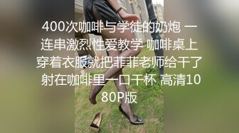 400次咖啡与学徒的奶炮 一连串激烈性爱教学 咖啡桌上穿着衣服就把菲菲老师给干了 射在咖啡里一口干杯 高清1080P版