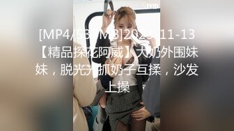 [MP4/537MB]2023-11-13【精品探花阿威】大奶外围妹妹，脱光光抓奶子互揉，沙发上操