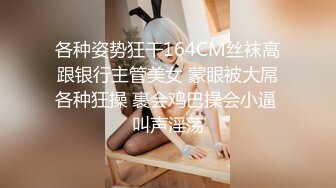 各种姿势狂干164CM丝袜高跟银行主管美女 蒙眼被大屌各种狂操 裹会鸡巴操会小逼 叫声淫荡