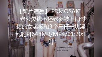 【新片速遞】 EDMOSAIC❤️老公欠钱不还老婆被上门讨债的女老板和3个马仔一块淫乱轮P[648MB/MP4/01:20:10]