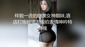 样貌一流的绝美女神靚妹,酒店打炮被男友偷拍表情呻吟特销魂