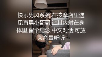 快乐男风系列,在按摩店里遇见直男小哥哥,让其内射在身体里,留个纪念,中文对话,可放大音量听听