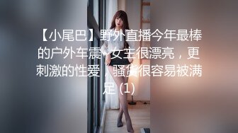 【小尾巴】野外直播今年最棒的户外车震~女主很漂亮，更刺激的性爱，骚货很容易被满足 (1)