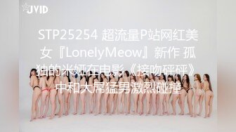 STP25254 超流量P站网红美女『LonelyMeow』新作 孤独的米娅在电影《接吻砰砰》中和大屌猛男激烈碰撞