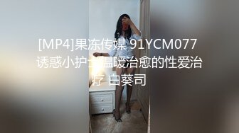 [MP4]果冻传媒 91YCM077 诱惑小护士温暖治愈的性爱治疗 白葵司