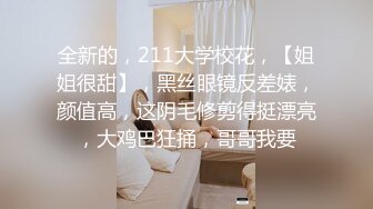 全新的，211大学校花，【姐姐很甜】，黑丝眼镜反差婊，颜值高，这阴毛修剪得挺漂亮，大鸡巴狂捅，哥哥我要