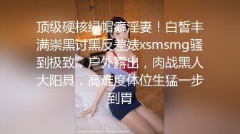 顶级硬核绿帽癖淫妻！白皙丰满崇黑讨黑反差婊xsmsmg骚到极致，户外露出，肉战黑人大阳具，高难度体位生猛一步到胃