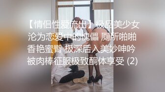 【情侣性爱流出】极品美少女沦为恋爱中的傀儡 厕所啪啪香艳蜜臀 极深后入美妙呻吟 被肉棒征服极致酮体享受 (2)