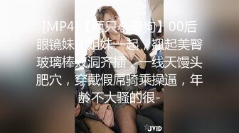 [MP4]【两只小母狗】00后眼镜妹和姐妹一起，翘起美臀玻璃棒双洞齐插，一线天馒头肥穴，穿戴假屌骑乘操逼，年龄不大骚的很-