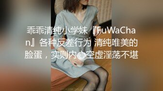 乖乖清纯小学妹『FuWaChan』各种反差行为 清纯唯美的脸蛋，实则内心空虚淫荡不堪